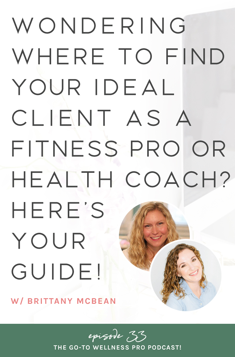 Wondering where to find your ideal client as a fitness pro or health coach? Here's your guide! Listen to episode 33 of the Go-To Wellness Pro Podcast with Brittany McBean. Brittany shares 4 steps to find your ideal client. Narrowing down your messaging to one specific person is one of the most important things you’ll do for your business, BUT it doesn’t have to be that hard.